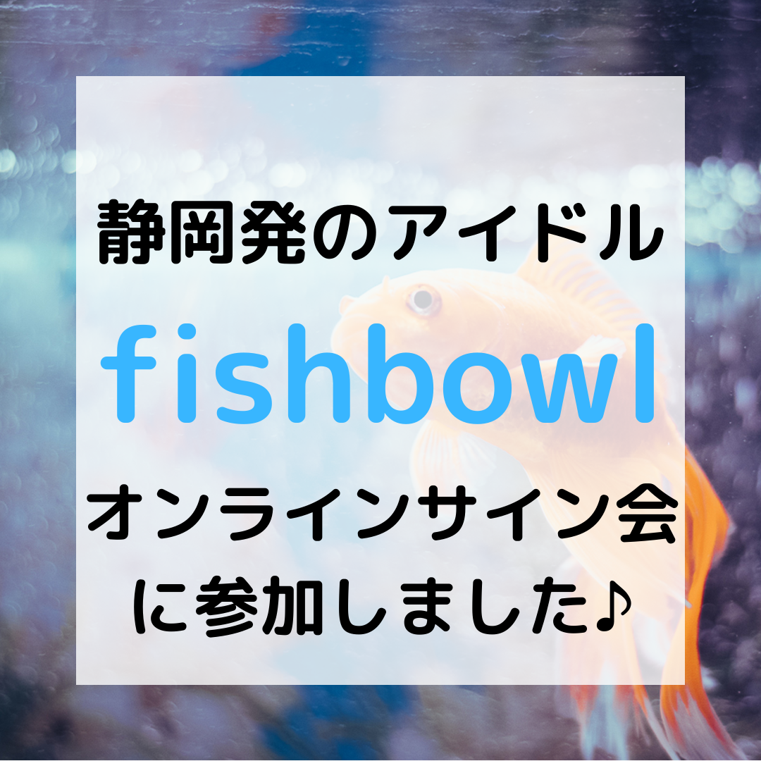 静岡発のアイドル fishbowl オンラインサイン会に参加しました